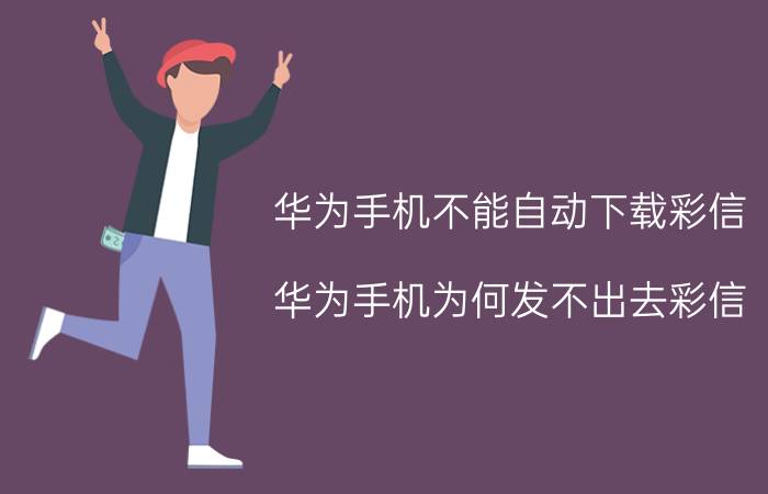 华为手机不能自动下载彩信 华为手机为何发不出去彩信,怎办？